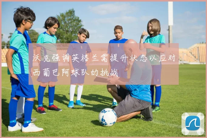 沃克强调英格兰需提升状态以应对西葡巴阿球队的挑战