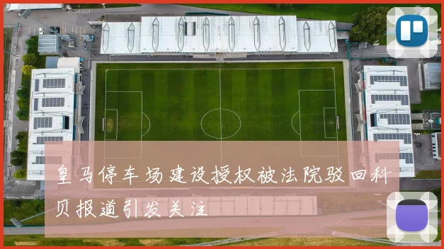 皇马停车场建设授权被法院驳回科贝报道引发关注