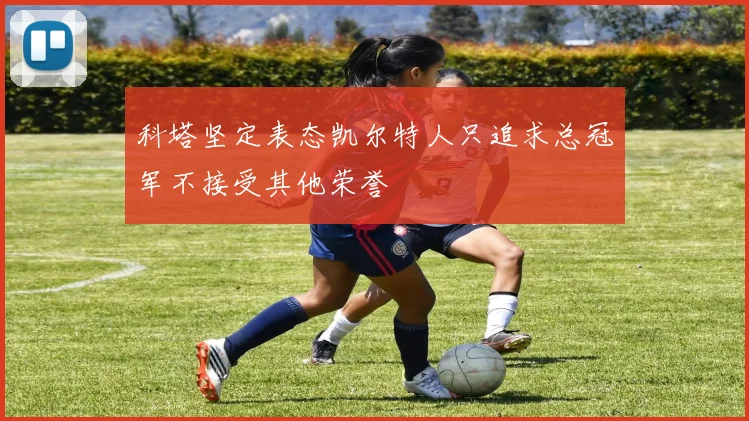 科塔坚定表态凯尔特人只追求总冠军不接受其他荣誉