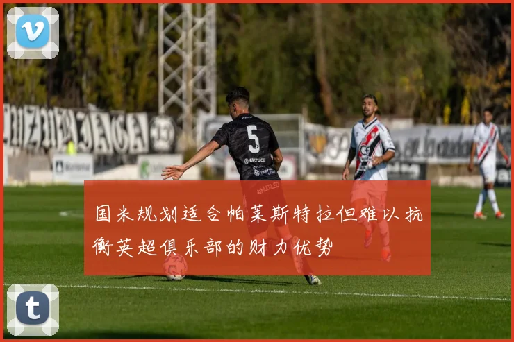 国米规划适合帕莱斯特拉但难以抗衡英超俱乐部的财力优势
