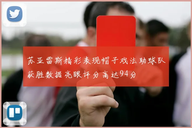 苏亚雷斯精彩表现帽子戏法助球队获胜数据亮眼评分高达94分