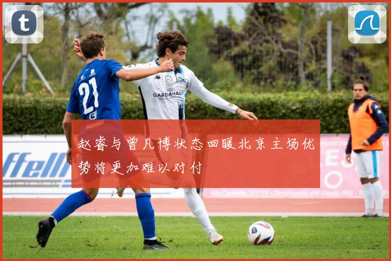 赵睿与曾凡博状态回暖北京主场优势将更加难以对付