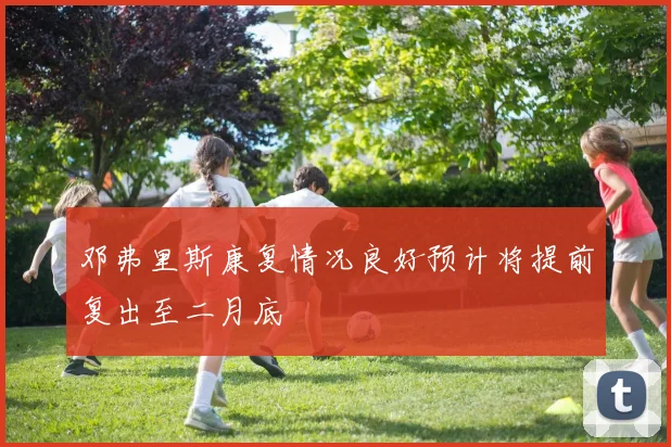 邓弗里斯康复情况良好预计将提前复出至二月底