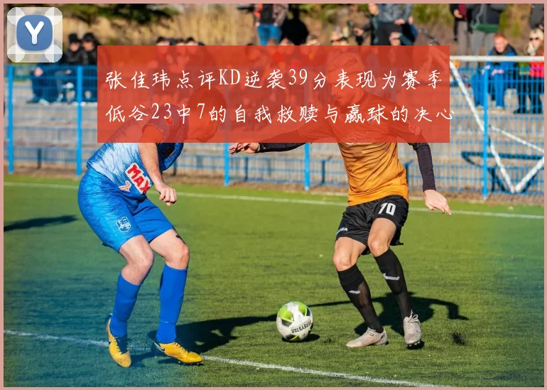 张佳玮点评KD逆袭39分表现为赛季低谷23中7的自我救赎与赢球的决心