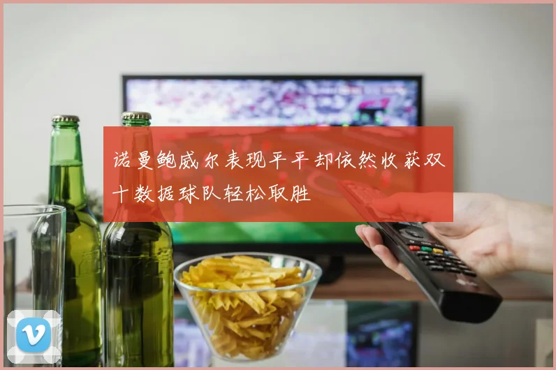 诺曼鲍威尔表现平平却依然收获双十数据球队轻松取胜