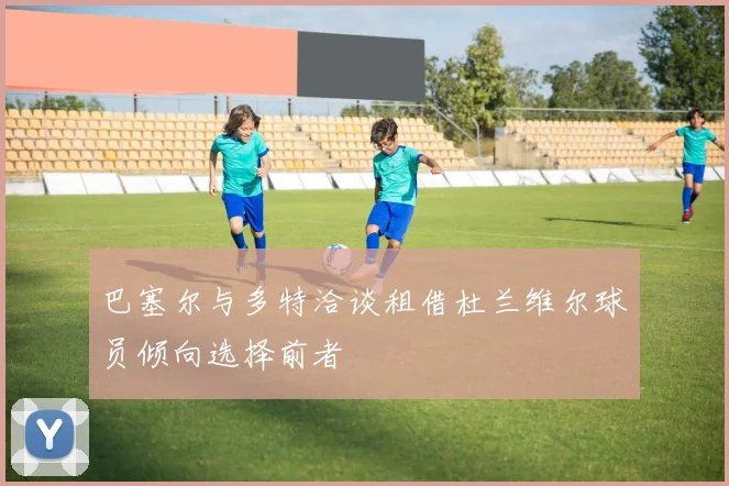 巴塞尔与多特洽谈租借杜兰维尔球员倾向选择前者