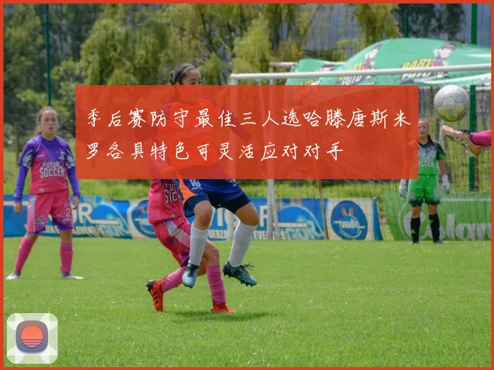 季后赛防守最佳三人选哈滕唐斯米罗各具特色可灵活应对对手