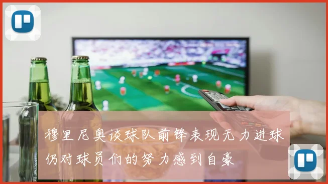 穆里尼奥谈球队前锋表现无力进球仍对球员们的努力感到自豪