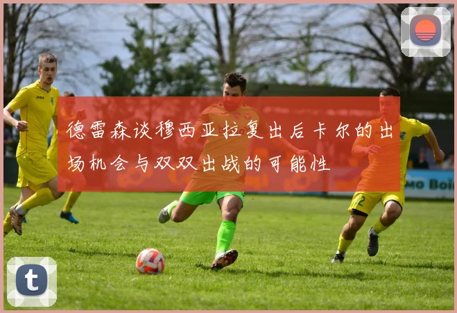 德雷森谈穆西亚拉复出后卡尔的出场机会与双双出战的可能性