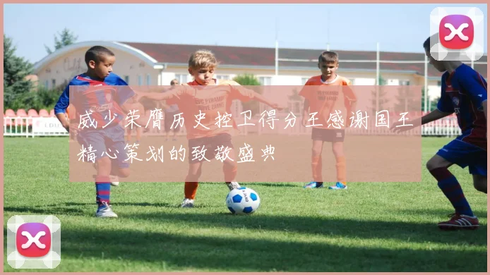 威少荣膺历史控卫得分王感谢国王精心策划的致敬盛典
