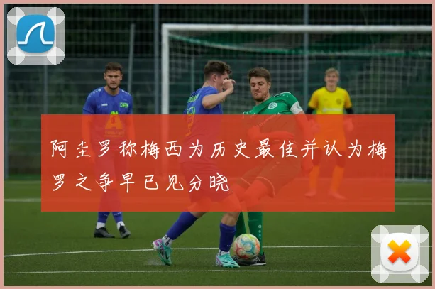 阿圭罗称梅西为历史最佳并认为梅罗之争早已见分晓