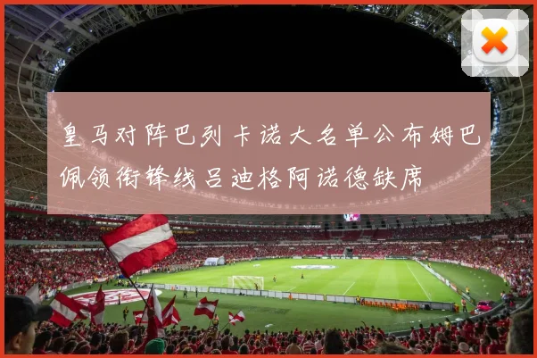 皇马对阵巴列卡诺大名单公布姆巴佩领衔锋线吕迪格阿诺德缺席