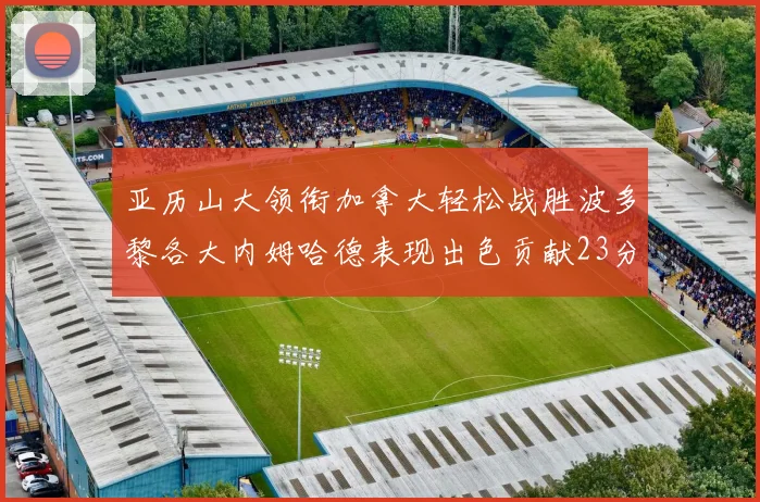亚历山大领衔加拿大轻松战胜波多黎各大内姆哈德表现出色贡献23分