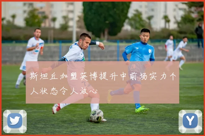 斯坦丘加盟英博提升中前场实力个人状态令人放心