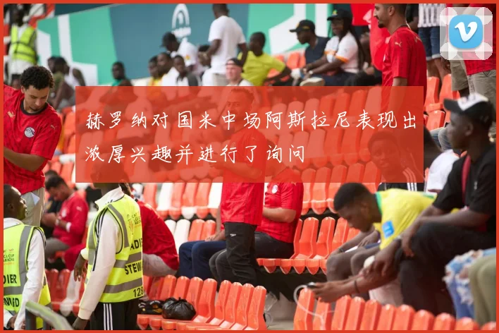 赫罗纳对国米中场阿斯拉尼表现出浓厚兴趣并进行了询问