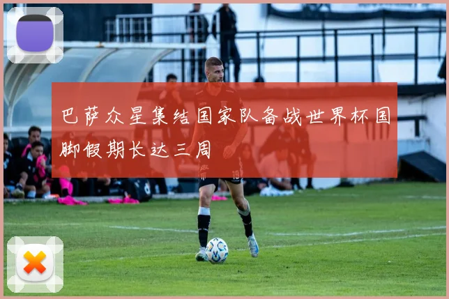 巴萨众星集结国家队备战世界杯国脚假期长达三周