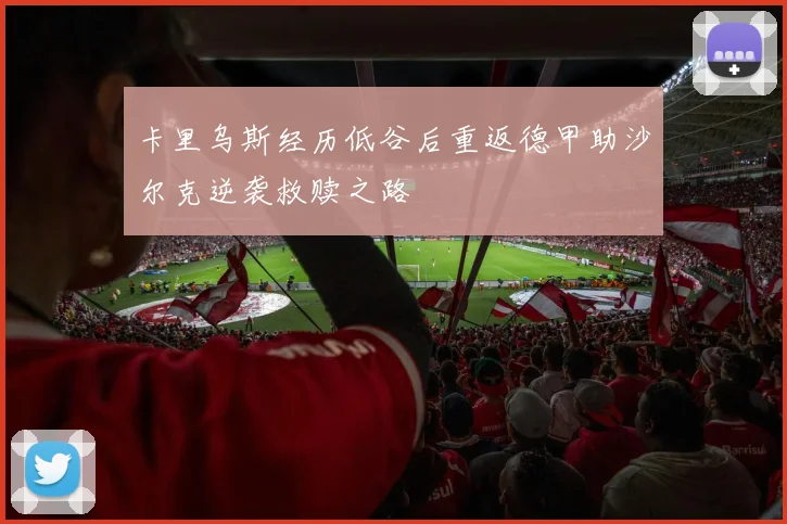 卡里乌斯经历低谷后重返德甲助沙尔克逆袭救赎之路