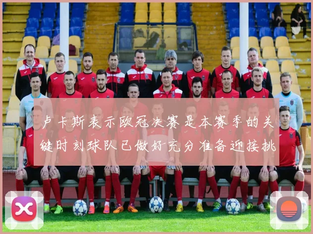 卢卡斯表示欧冠决赛是本赛季的关键时刻球队已做好充分准备迎接挑战