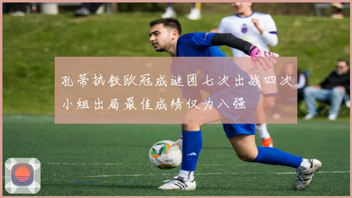 孔蒂执教欧冠成谜团七次出战四次小组出局最佳成绩仅为八强