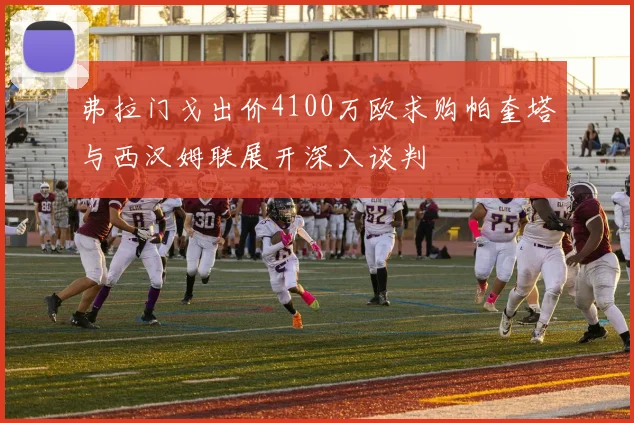 弗拉门戈出价4100万欧求购帕奎塔与西汉姆联展开深入谈判