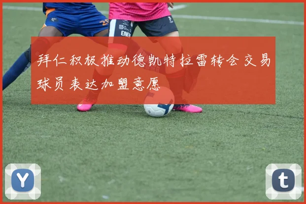 拜仁积极推动德凯特拉雷转会交易球员表达加盟意愿