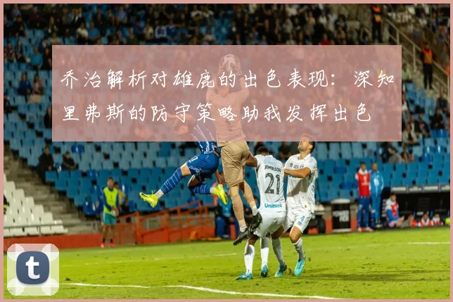 乔治解析对雄鹿的出色表现：深知里弗斯的防守策略助我发挥出色