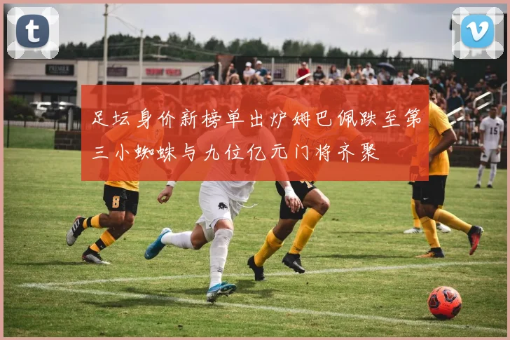 足坛身价新榜单出炉姆巴佩跌至第三小蜘蛛与九位亿元门将齐聚