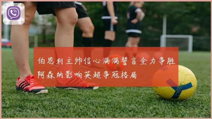 伯恩利主帅信心满满誓言全力争胜阿森纳影响英超争冠格局