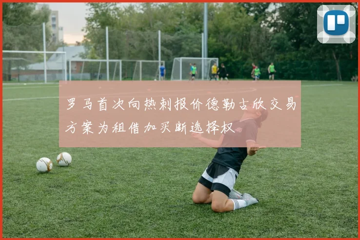 罗马首次向热刺报价德勒古欣交易方案为租借加买断选择权