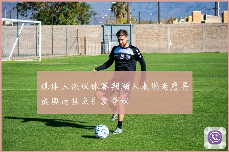 媒体人热议休赛期湖人表现老詹再成舆论焦点引发争议