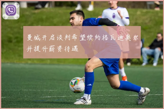 曼城开启谈判希望续约格瓦迪奥尔并提升薪资待遇