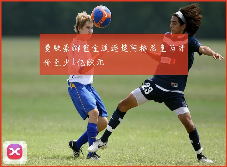 曼联豪掷重金追逐楚阿梅尼皇马开价至少1亿欧元