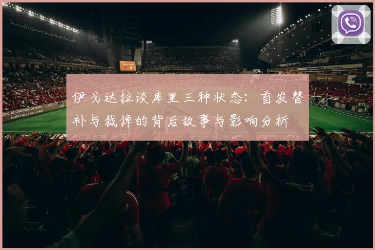 伊戈达拉谈库里三种状态：首发替补与裁掉的背后故事与影响分析