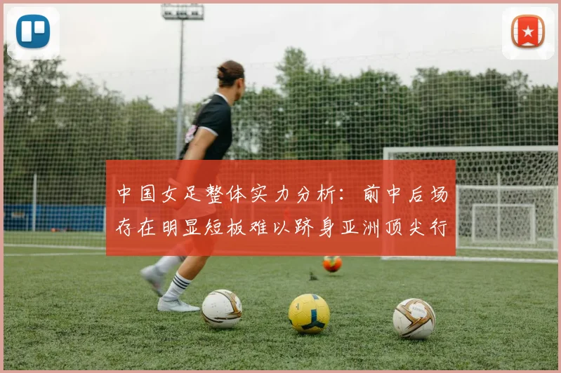 中国女足整体实力分析：前中后场存在明显短板难以跻身亚洲顶尖行列