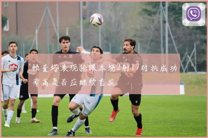 帕奎塔表现抢眼本场2射17对抗成功率高是否应继续首发