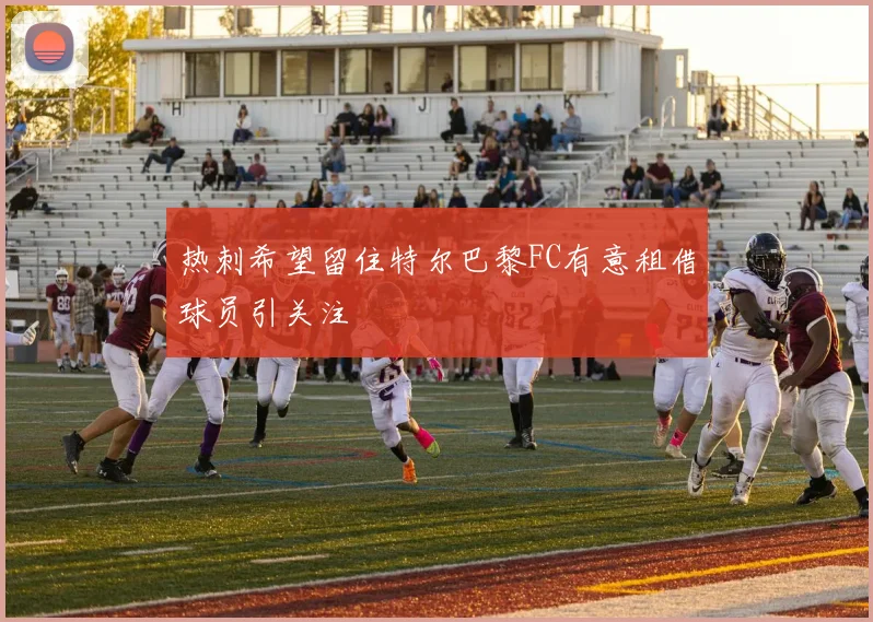 热刺希望留住特尔巴黎FC有意租借球员引关注