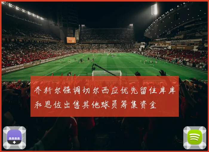 乔科尔强调切尔西应优先留住库库和恩佐出售其他球员筹集资金