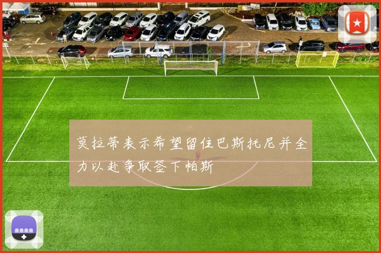 莫拉蒂表示希望留住巴斯托尼并全力以赴争取签下帕斯