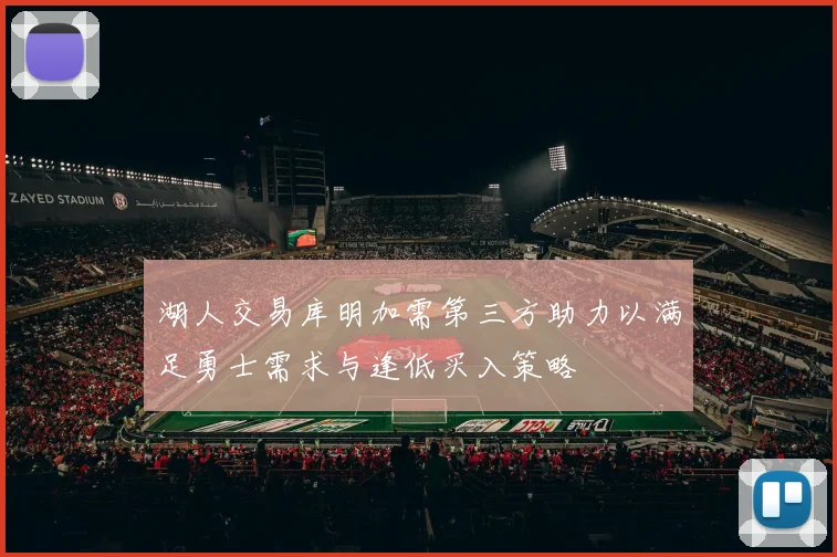 湖人交易库明加需第三方助力以满足勇士需求与逢低买入策略