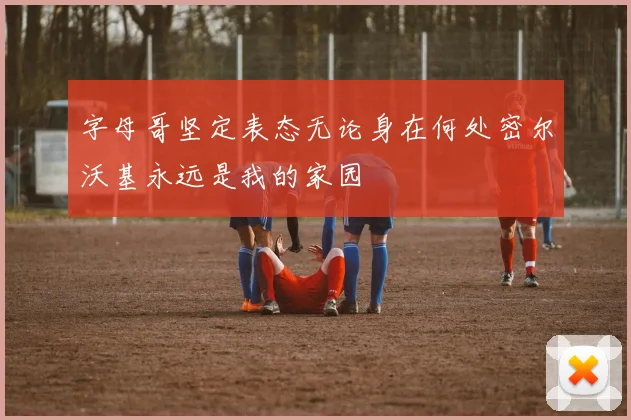 字母哥坚定表态无论身在何处密尔沃基永远是我的家园